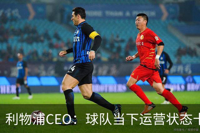 利物浦CEO：球队当下运营状态十分健康，我们满怀期待迎接新赛季