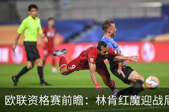 欧联资格赛前瞻：林肯红魔迎战尼科西亚团结，四将缺阵残阵对决