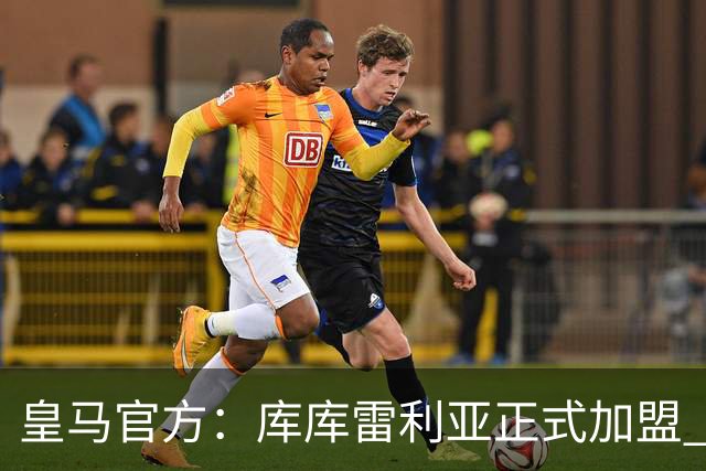 皇马官方：库库雷利亚正式加盟 签约6年转会费总价6000万