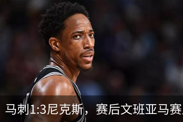 马刺1:3尼克斯，赛后文班亚马赛后说输球原因，句句扎心！